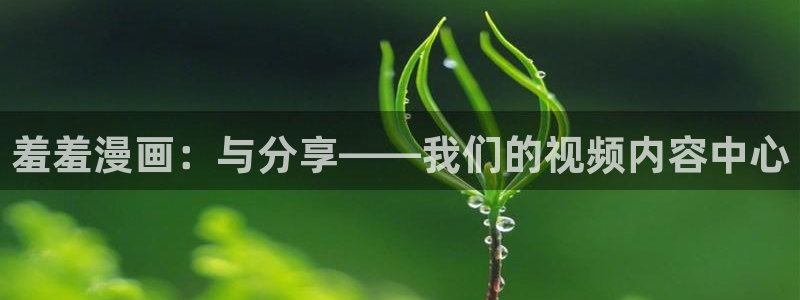 漫蛙在线阅读：羞羞漫画：与分享——我们的视频内容中心