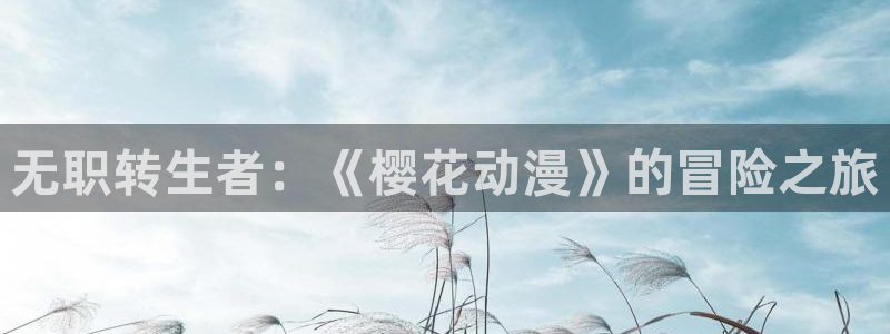 下载漫蛙2正版：无职转生者：《樱花动漫》的冒险之旅