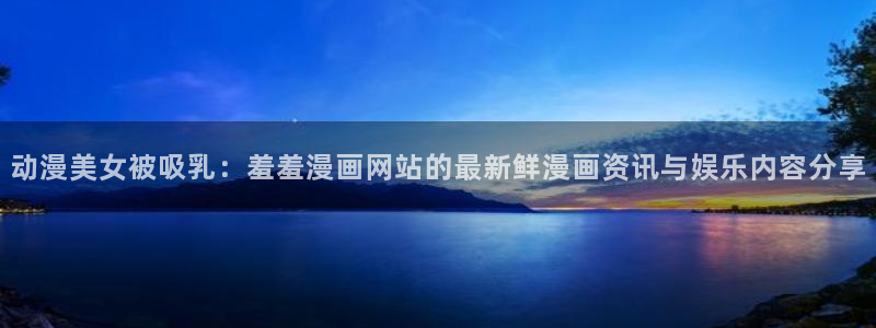漫蛙漫画苹果版下载：动漫美女被吸乳：羞羞漫画网站的最新鲜漫画资讯与娱乐内容分享