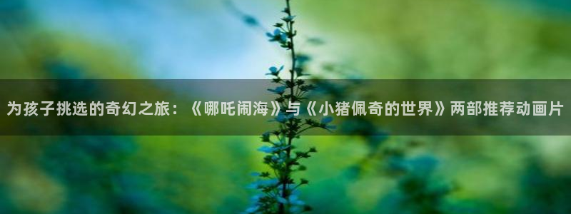 漫蛙18+：为孩子挑选的奇幻之旅：《哪吒闹海》与《小猪佩奇的世界》两部推荐动画片