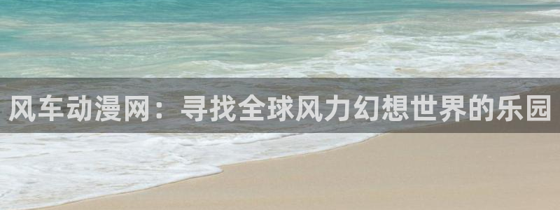 漫蛙安卓下载：风车动漫网：寻找全球风力幻想世界的乐园